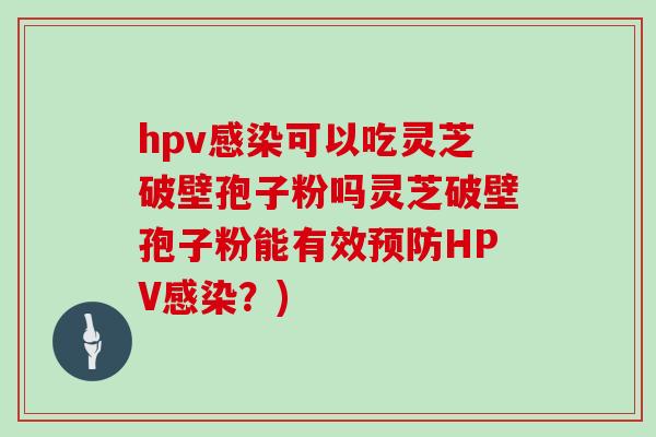 hpv可以吃灵芝破壁孢子粉吗灵芝破壁孢子粉能有效HPV？)