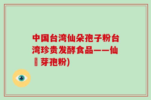 中国台湾仙朵孢子粉台湾珍贵发酵食品——仙荳芽孢粉)