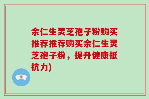 余仁生灵芝孢子粉购买推荐推荐购买余仁生灵芝孢子粉，提升健康抵抗力)