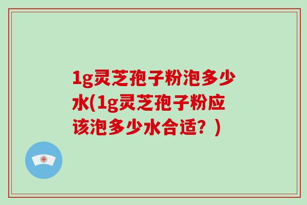 1g灵芝孢子粉泡多少水(1g灵芝孢子粉应该泡多少水合适？)