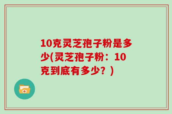 10克灵芝孢子粉是多少(灵芝孢子粉：10克到底有多少？)