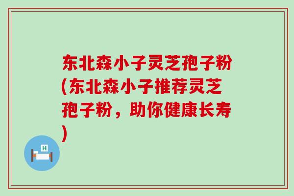 东北森小子灵芝孢子粉(东北森小子推荐灵芝孢子粉，助你健康长寿)