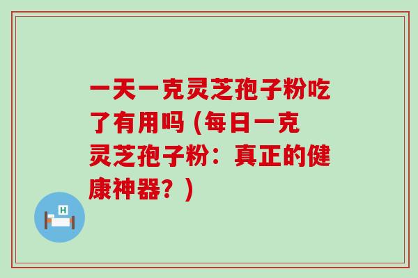 一天一克灵芝孢子粉吃了有用吗 (每日一克灵芝孢子粉：真正的健康神器？)