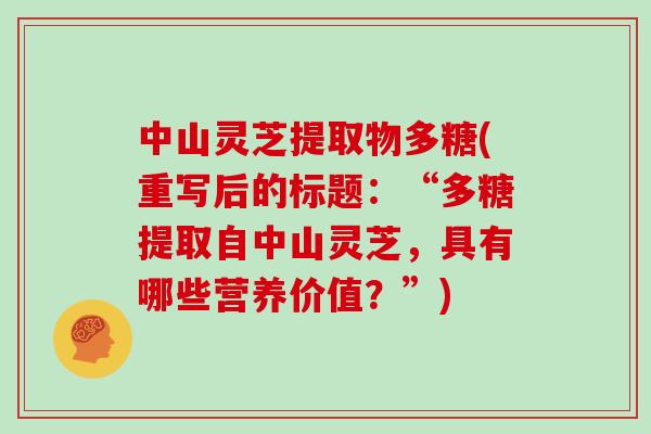 中山灵芝提取物多糖(重写后的标题：“多糖提取自中山灵芝，具有哪些营养价值？”)