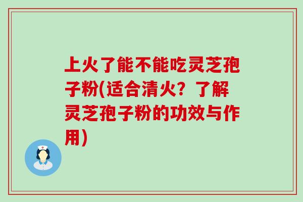 上火了能不能吃灵芝孢子粉(适合清火？了解灵芝孢子粉的功效与作用)