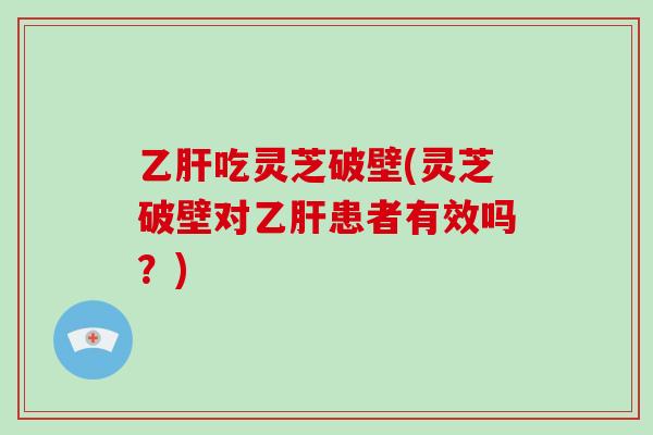 吃灵芝破壁(灵芝破壁对患者有效吗？)