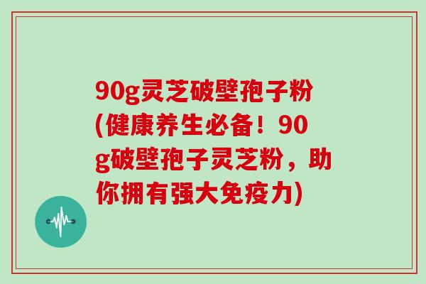 90g灵芝破壁孢子粉(健康养生必备！90g破壁孢子灵芝粉，助你拥有强大免疫力)