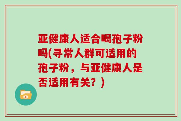 人适合喝孢子粉吗(寻常人群可适用的孢子粉，与人是否适用有关？)