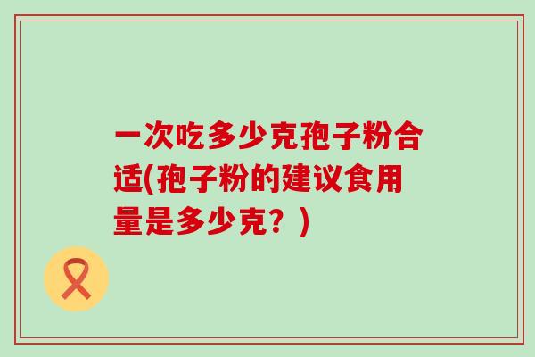 一次吃多少克孢子粉合适(孢子粉的建议食用量是多少克？)