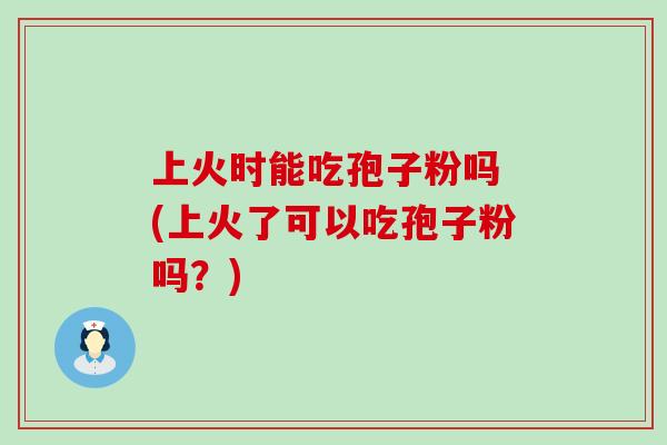 上火时能吃孢子粉吗 (上火了可以吃孢子粉吗？)