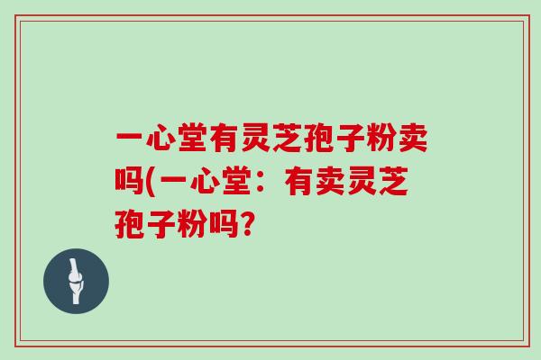 一心堂有灵芝孢子粉卖吗(一心堂：有卖灵芝孢子粉吗？