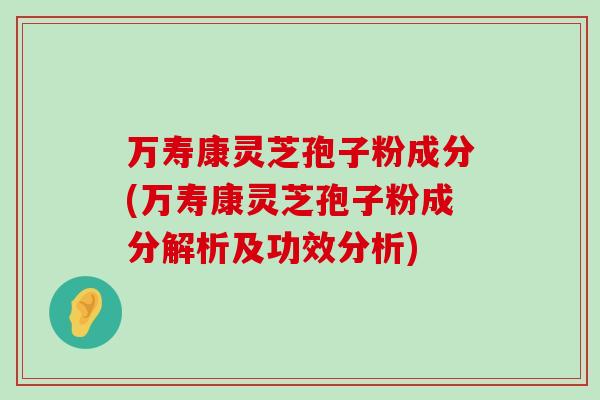 万寿康灵芝孢子粉成分(万寿康灵芝孢子粉成分解析及功效分析)