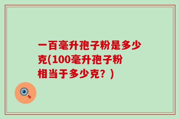 一百毫升孢子粉是多少克(100毫升孢子粉相当于多少克？)