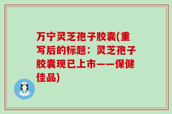 万宁灵芝孢子胶囊(重写后的标题：灵芝孢子胶囊现已上市——保健佳品)