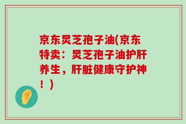 京东炅芝孢子油(京东特卖：炅芝孢子油养生，健康守护神！)