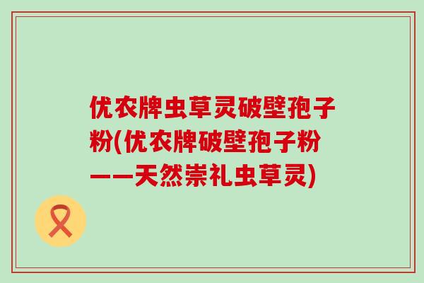 优农牌虫草灵破壁孢子粉(优农牌破壁孢子粉——天然崇礼虫草灵)