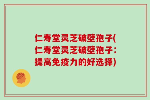 仁寿堂灵芝破壁孢子(仁寿堂灵芝破壁孢子：提高免疫力的好选择)