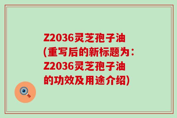 Z2036灵芝孢子油(重写后的新标题为：Z2036灵芝孢子油的功效及用途介绍)