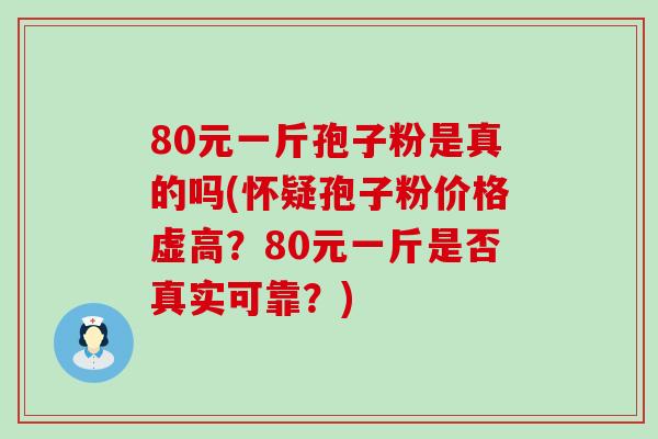 80元一斤孢子粉是真的吗(怀疑孢子粉价格虚高？80元一斤是否真实可靠？)