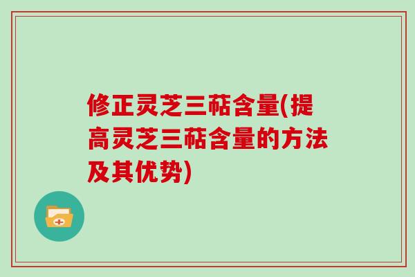 修正灵芝三萜含量(提高灵芝三萜含量的方法及其优势)