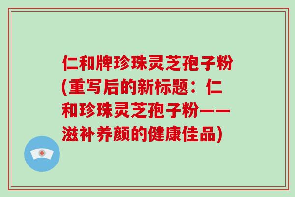 仁和牌珍珠灵芝孢子粉(重写后的新标题：仁和珍珠灵芝孢子粉——滋补养颜的健康佳品)