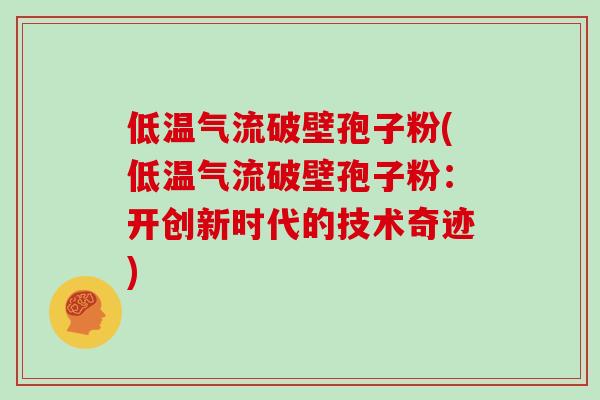 低温气流破壁孢子粉(低温气流破壁孢子粉：开创新时代的技术奇迹)