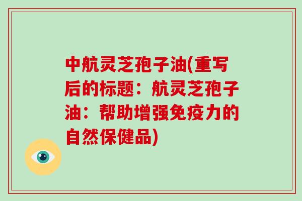 中航灵芝孢子油(重写后的标题：航灵芝孢子油：帮助增强免疫力的自然保健品)