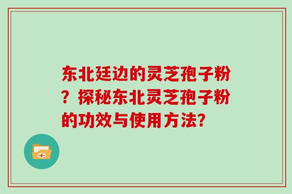 东北廷边的灵芝孢子粉？探秘东北灵芝孢子粉的功效与使用方法？