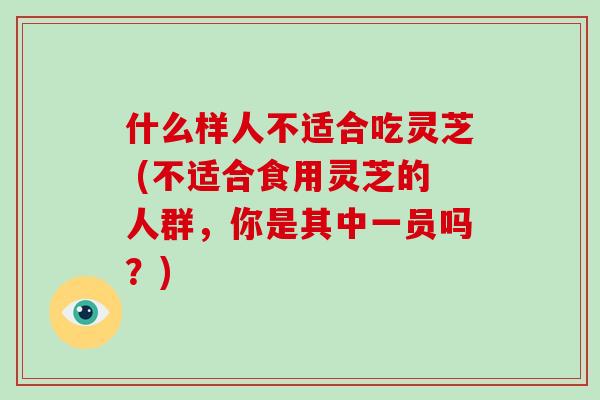 什么样人不适合吃灵芝 (不适合食用灵芝的人群，你是其中一员吗？)