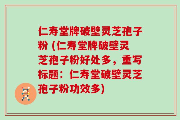 仁寿堂牌破壁灵芝孢子粉 (仁寿堂牌破壁灵芝孢子粉好处多，重写标题：仁寿堂破壁灵芝孢子粉功效多)