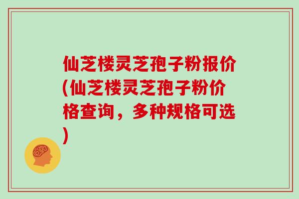 仙芝楼灵芝孢子粉报价(仙芝楼灵芝孢子粉价格查询，多种规格可选)