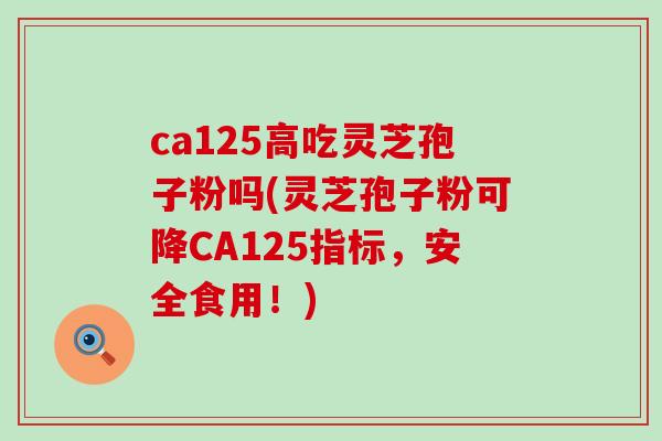 ca125高吃灵芝孢子粉吗(灵芝孢子粉可降CA125指标，安全食用！)