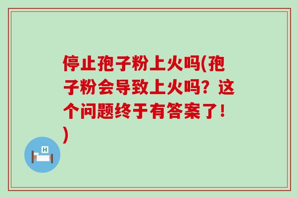 停止孢子粉上火吗(孢子粉会导致上火吗？这个问题终于有答案了！)