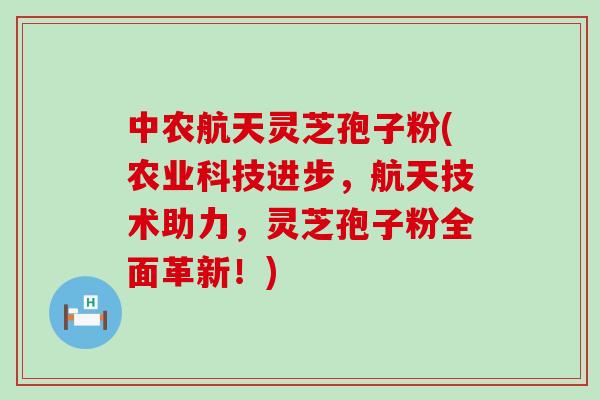 中农航天灵芝孢子粉(农业科技进步，航天技术助力，灵芝孢子粉全面革新！)