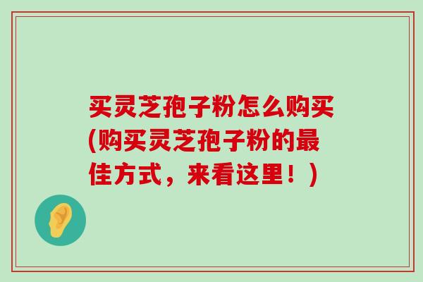 买灵芝孢子粉怎么购买(购买灵芝孢子粉的佳方式，来看这里！)