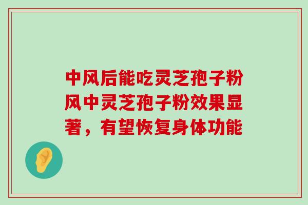 中风后能吃灵芝孢子粉风中灵芝孢子粉效果显著，有望恢复身体功能