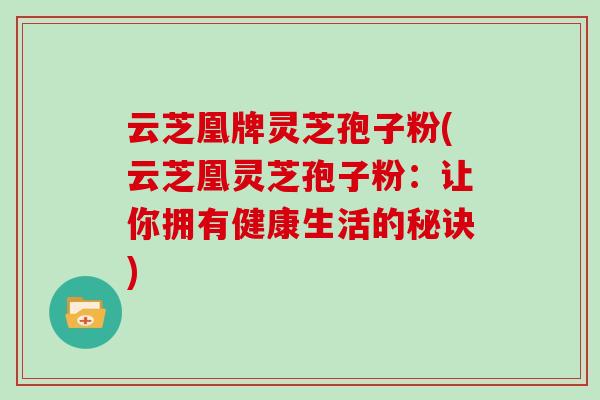 云芝凰牌灵芝孢子粉(云芝凰灵芝孢子粉：让你拥有健康生活的秘诀)