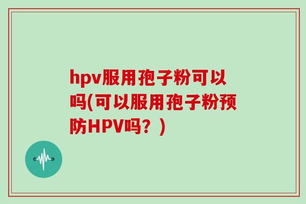 hpv服用孢子粉可以吗(可以服用孢子粉HPV吗？)