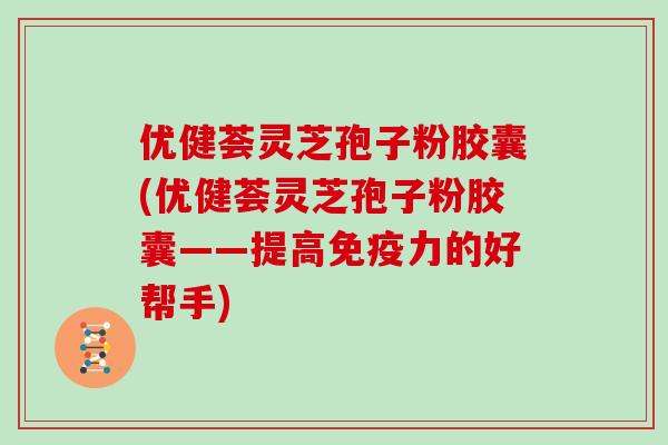 优健荟灵芝孢子粉胶囊(优健荟灵芝孢子粉胶囊——提高免疫力的好帮手)