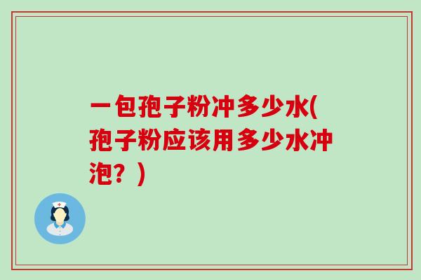 一包孢子粉冲多少水(孢子粉应该用多少水冲泡？)