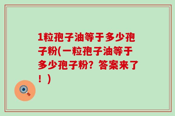 1粒孢子油等于多少孢子粉(一粒孢子油等于多少孢子粉？答案来了！)