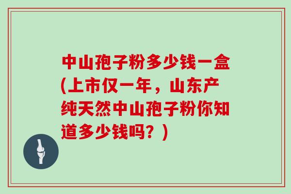 中山孢子粉多少钱一盒(上市仅一年，山东产纯天然中山孢子粉你知道多少钱吗？)