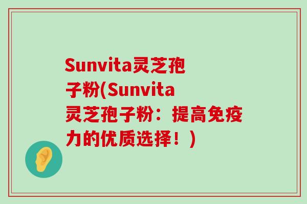 Sunvita灵芝孢子粉(Sunvita灵芝孢子粉：提高免疫力的优质选择！)