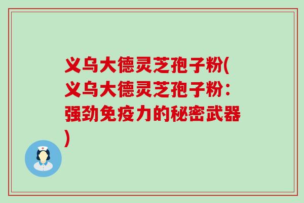 义乌大德灵芝孢子粉(义乌大德灵芝孢子粉：强劲免疫力的秘密武器)