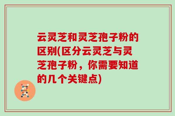 云灵芝和灵芝孢子粉的区别(区分云灵芝与灵芝孢子粉，你需要知道的几个关键点)