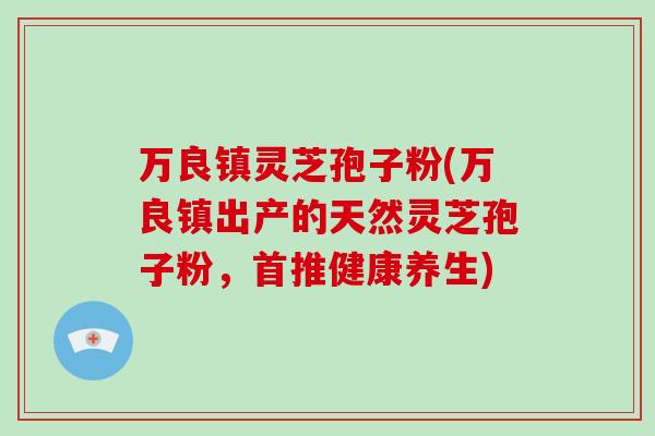 万良镇灵芝孢子粉(万良镇出产的天然灵芝孢子粉，首推健康养生)