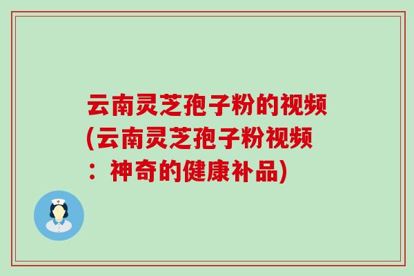 云南灵芝孢子粉的视频(云南灵芝孢子粉视频：神奇的健康补品)