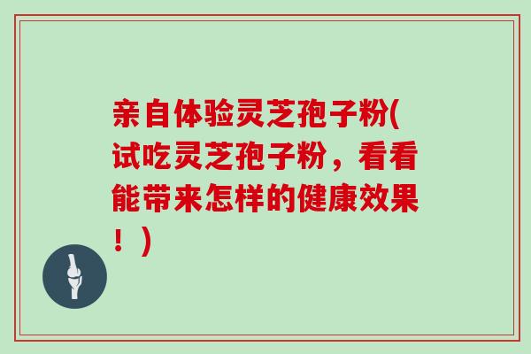 亲自体验灵芝孢子粉(试吃灵芝孢子粉，看看能带来怎样的健康效果！)