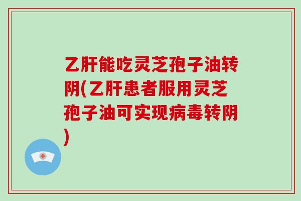 能吃灵芝孢子油转阴(患者服用灵芝孢子油可实现转阴)