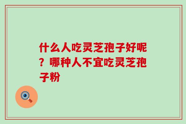 什么人吃灵芝孢子好呢？哪种人不宜吃灵芝孢子粉